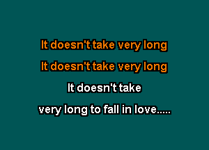 It doesn't take very long

It doesn't take very long

It doesn't take

very long to fall in love .....