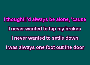 lthought I'd always be alone, 'cause
I never wanted to tap my brakes
I never wanted to settle down

I was always one foot out the door