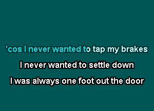 'cos I never wanted to tap my brakes
I never wanted to settle down

I was always one foot out the door