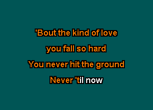 'Bout the kind oflove

you fall so hard

You never hit the ground

Never 'til now