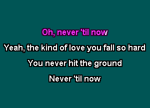 0h, never 'til now

Yeah, the kind oflove you fall so hard

You never hit the ground

Never 'til now