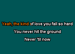 Yeah, the kind oflove you fall so hard

You never hit the ground

Never 'til now