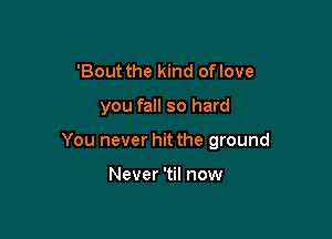 'Bout the kind oflove

you fall so hard

You never hit the ground

Never 'til now