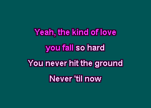 Yeah, the kind oflove

you fall so hard

You never hit the ground

Never 'til now