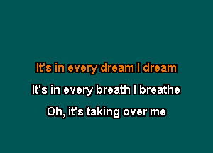 It's in every dream I dream

It's in every breath I breathe

Oh, it's taking over me