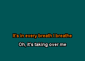 It's in every breath I breathe

Oh, it's taking over me