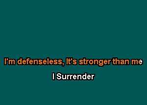 I'm defenseless, It's strongerthan me

I Surrender