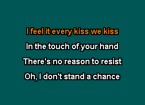 lfeel it every kiss we kiss
In the touch of your hand

There's no reason to resist

Oh, I don't stand a chance