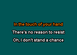 In the touch ofyour hand

There's no reason to resist

Oh, I don't stand a chance