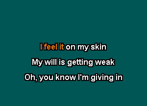 lfeel it on my skin

My will is getting weak

Oh, you know I'm giving in