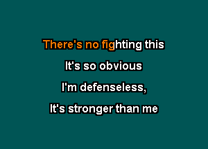 There's no fighting this

It's so obvious
I'm defenseless,

It's stronger than me