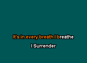 It's in every breath I breathe

I Surrender
