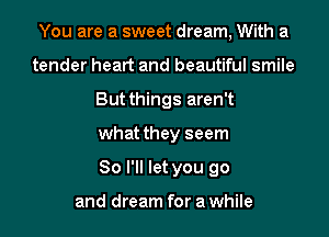 You are a sweet dream, With a
tender heart and beautiful smile
But things aren't
what they seem
So I'll let you go

and dream for a while