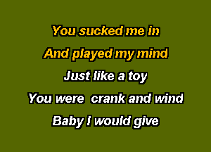 You sucked me in
And piayed my mind
Just like a toy

You were crank and wind

Baby! would give