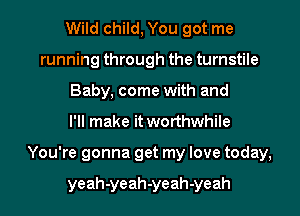 Wild child, You got me
running through the turnstile
Baby, come with and
I'll make it worthwhile
You're gonna get my love today,

yeah-yeah-yeah-yeah