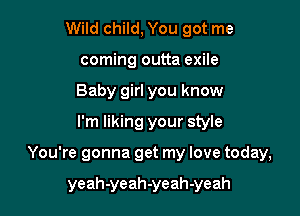 Wild child, You got me
coming outta exile
Baby girl you know
I'm liking your style

You're gonna get my love today,

yeah-yeah-yeah-yeah
