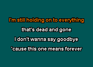 I'm still holding on to everything

that's dead and gone

I don't wanna say goodbye

'cause this one means forever