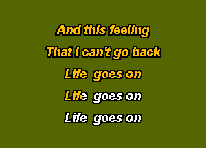 And this feeling

That I can't go back
Life goes on
Life goes on

Life goes on