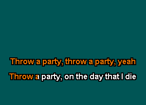 Throw a party, throw a party, yeah
Throw a party. on the day that I die