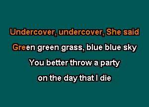 Undercover, undercover, She said

Green green grass, blue blue sky

You better throw a party
on the day that I die