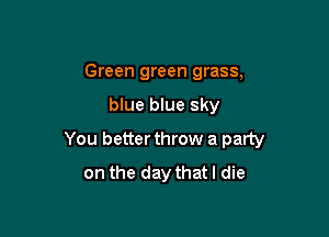 Green green grass,

blue blue sky

You better throw a party
on the day thatl die