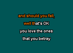 and should you fall,

well that's OK
you love the ones

that you betray