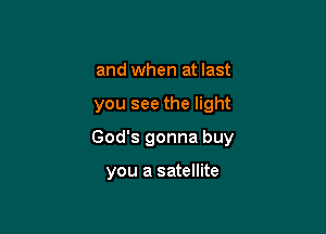 and when at last

you see the light

God's gonna buy

you a satellite