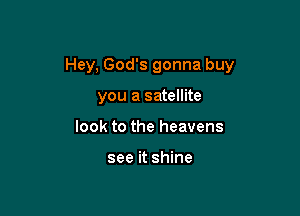Hey, God's gonna buy

you a satellite
look to the heavens

see it shine