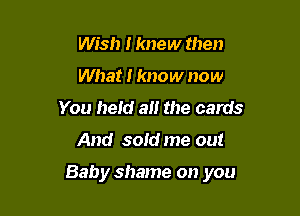 Wish I knew then
What I know now
You held an the cards

And sold me out

Baby shame on you