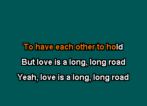 To have each other to hold

But love is a long. long road

Yeah, love is a long, long road