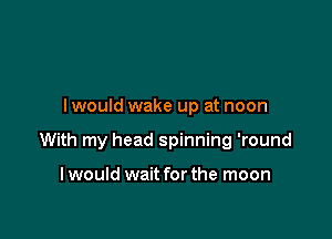 Iwould wake up at noon

With my head spinning 'round

Iwould waitforthe moon