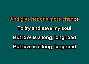 And give her one more chance
To try and save my soul

But love is a long. long road

But love is a long, long road