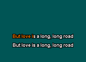 But love is a long. long road

But love is a long, long road