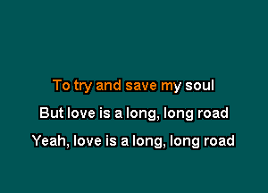To try and save my soul

But love is a long. long road

Yeah, love is a long, long road