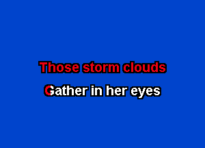Those storm clouds

Gather in her eyes