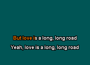 But love is a long. long road

Yeah, love is a long, long road