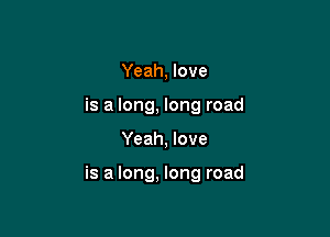 Yeah, love
is a long, long road

Yeah, love

is a long, long road