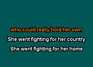 who could really hold her own

She went fighting for her country

She went fighting for her home