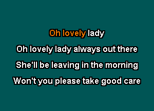 0h lovely lady
0h lovely lady always out there

She'll be leaving in the morning

Won't you please take good care