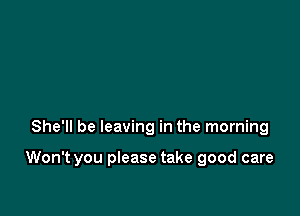 She'll be leaving in the morning

Won't you please take good care