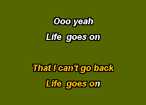 000 yeah

Life goes on

That I can't go back

Life goes on