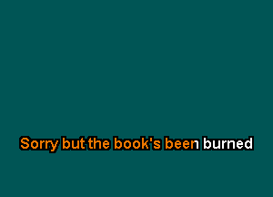 Sorry but the book's been burned