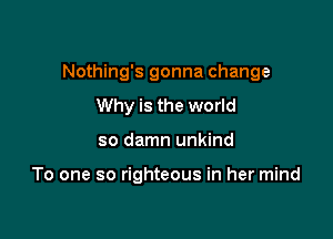 Nothing's gonna change

Why is the world
so damn unkind

To one so righteous in her mind
