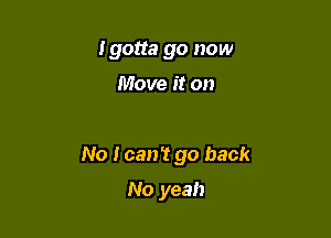 I gotta go now

Move it on

No I can't go back

No yeah