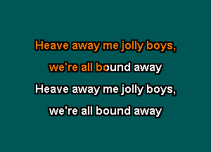 Heave away me jolly boys,

we're all bound away

Heave away me jolly boys,

we're all bound away