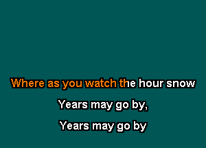 Where as you watch the hour snow

Years may go by,

Years may go by