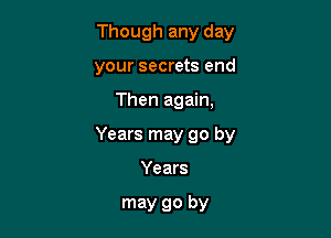 Though any day
your secrets end

Then again,

Years may go by

Years

may go by