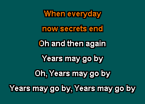 When everyday
now secrets end
Oh and then again
Years may go by
on, Years may go by

Years may go by, Years may go by