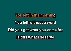 You left in the morning

You left without aword

Did you get what you came for

Is this whatl deserve