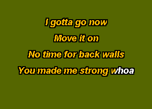 Igotta go now
Move it on

No time for back waits

You made me strong whoa